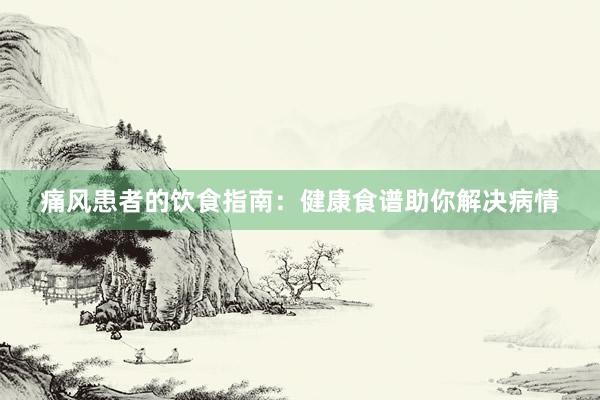 痛风患者的饮食指南：健康食谱助你解决病情