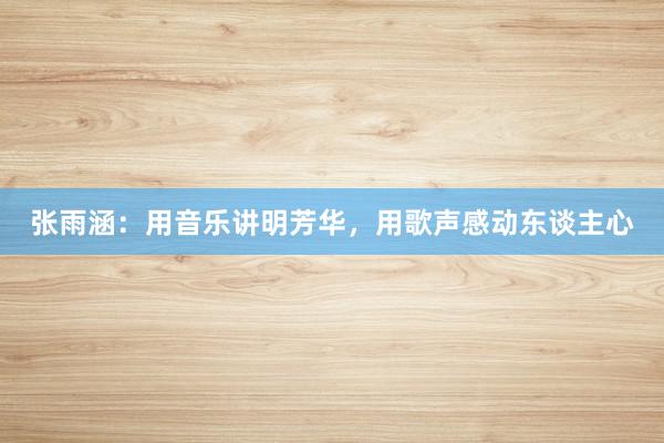 张雨涵：用音乐讲明芳华，用歌声感动东谈主心