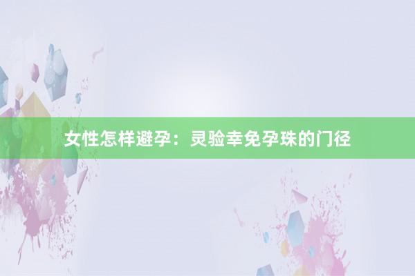 女性怎样避孕：灵验幸免孕珠的门径